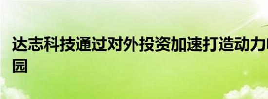 达志科技通过对外投资加速打造动力电池产业园