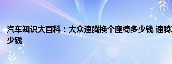 汽车知识大百科：大众速腾换个座椅多少钱 速腾真皮座椅多少钱