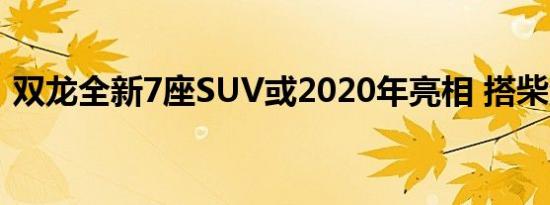 双龙全新7座SUV或2020年亮相 搭柴油动力