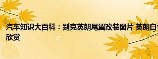 汽车知识大百科：别克英朗尾翼改装图片 英朗白色尾翼图片欣赏