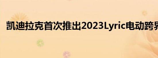 凯迪拉克首次推出2023Lyric电动跨界SUV