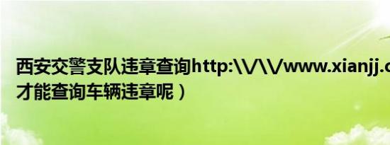 西安交警支队违章查询http:\/\/www.xianjj.com（咋样才能查询车辆违章呢）