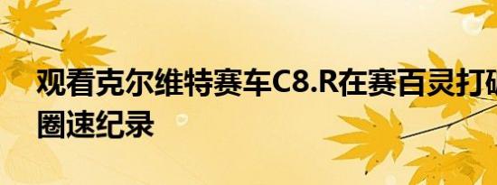 观看克尔维特赛车C8.R在赛百灵打破GTLM圈速纪录