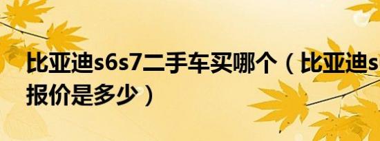 比亚迪s6s7二手车买哪个（比亚迪s6二手车报价是多少）