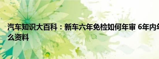 汽车知识大百科：新车六年免检如何年审 6年内年检需要什么资料