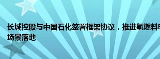 长城控股与中国石化签署框架协议，推进氢燃料电池车示范场景落地