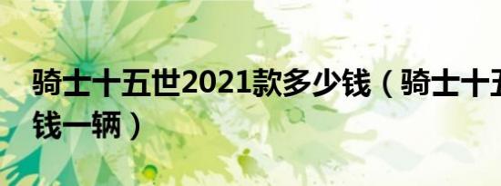 骑士十五世2021款多少钱（骑士十五世多少钱一辆）