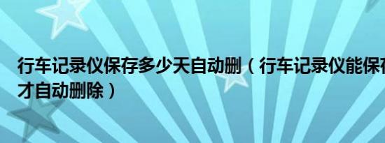 行车记录仪保存多少天自动删（行车记录仪能保存多久视频才自动删除）