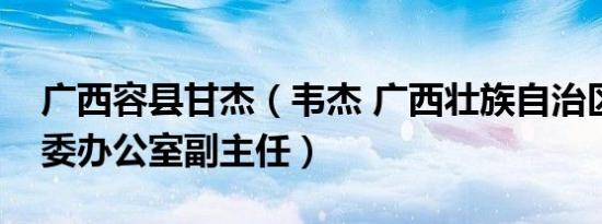 广西容县甘杰（韦杰 广西壮族自治区容县县委办公室副主任）