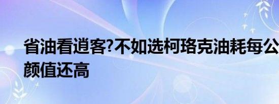 省油看逍客?不如选柯珞克油耗每公里4毛，颜值还高