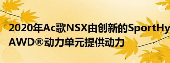 2020年Ac歌NSX由创新的SportHybridSH-AWD®动力单元提供动力