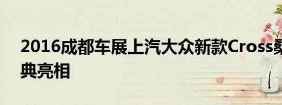 2016成都车展上汽大众新款Cross桑塔纳经典亮相