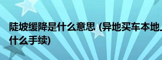 陡坡缓降是什么意思 (异地买车本地上牌需要什么手续)