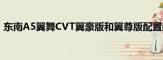 东南A5翼舞CVT翼豪版和翼尊版配置的差异