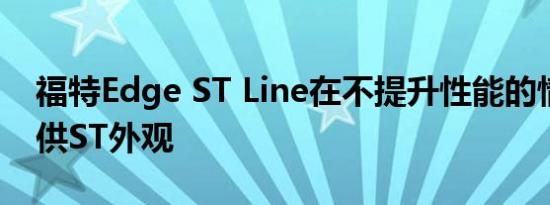 福特Edge ST Line在不提升性能的情况下提供ST外观