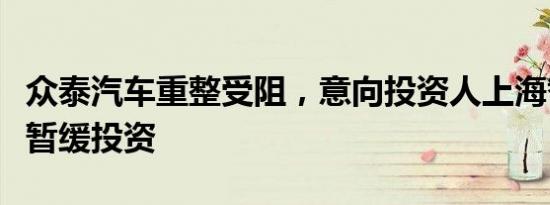 众泰汽车重整受阻，意向投资人上海智阳决定暂缓投资