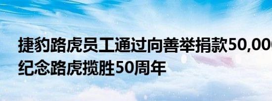 捷豹路虎员工通过向善举捐款50,000英镑来纪念路虎揽胜50周年