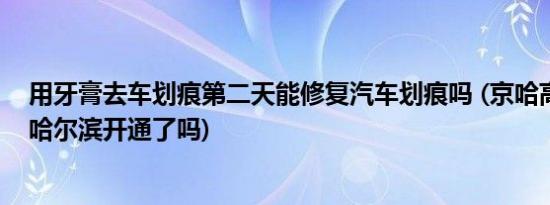 用牙膏去车划痕第二天能修复汽车划痕吗 (京哈高速长春到哈尔滨开通了吗)