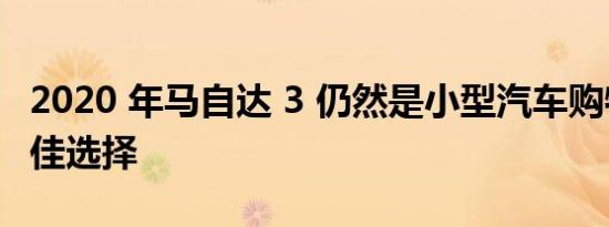 2020 年马自达 3 仍然是小型汽车购物者的绝佳选择