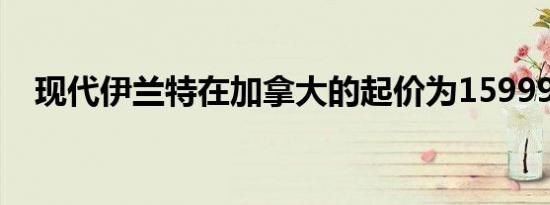 现代伊兰特在加拿大的起价为15999美元