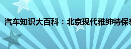 汽车知识大百科：北京现代雅绅特保养手册