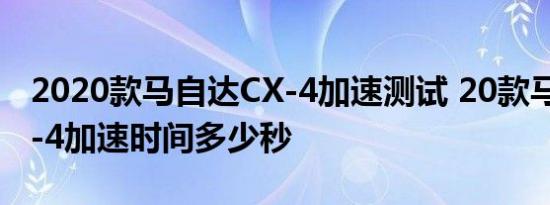 2020款马自达CX-4加速测试 20款马自达CX-4加速时间多少秒 