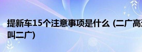 提新车15个注意事项是什么 (二广高速为什么叫二广)