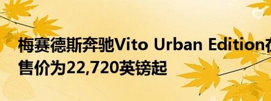 梅赛德斯奔驰Vito Urban Edition在英国的售价为22,720英镑起