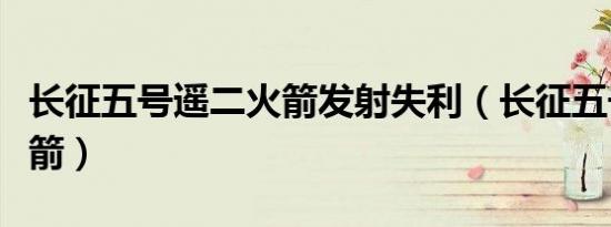 长征五号遥二火箭发射失利（长征五号遥二火箭）