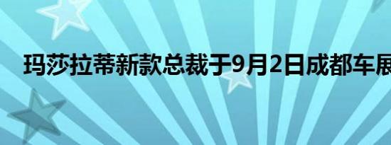 玛莎拉蒂新款总裁于9月2日成都车展上市