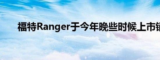 福特Ranger于今年晚些时候上市销售