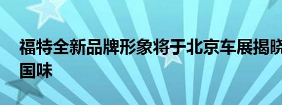 福特全新品牌形象将于北京车展揭晓 更对中国味