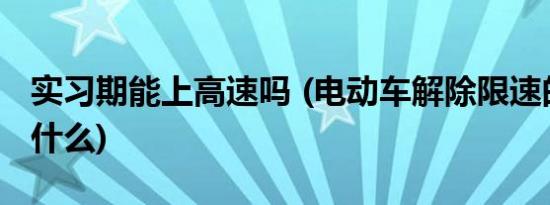 实习期能上高速吗 (电动车解除限速的方法是什么)