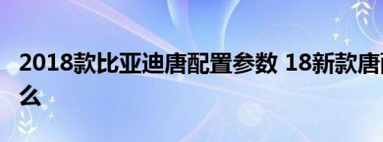 2018款比亚迪唐配置参数 18新款唐配置有什么