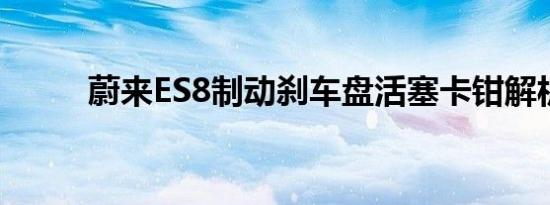 蔚来ES8制动刹车盘活塞卡钳解析