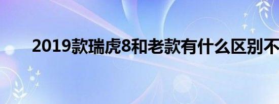 2019款瑞虎8和老款有什么区别不同 