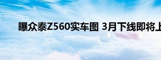 曝众泰Z560实车图 3月下线即将上市