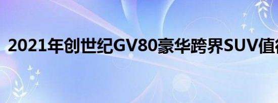 2021年创世纪GV80豪华跨界SUV值得关注