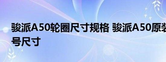 骏派A50轮圈尺寸规格 骏派A50原装轮胎型号尺寸