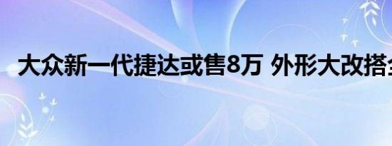 大众新一代捷达或售8万 外形大改搭全铝引擎 