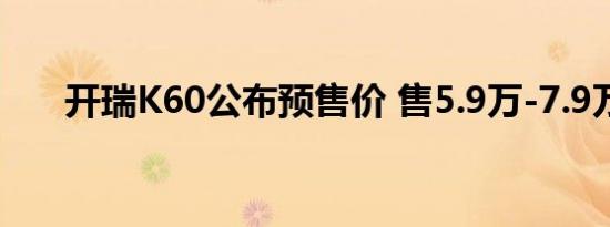 开瑞K60公布预售价 售5.9万-7.9万元