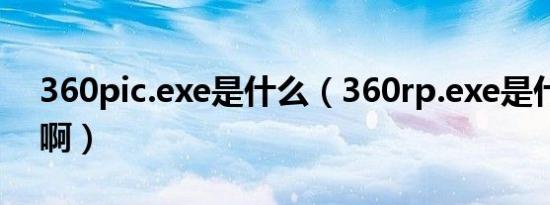 360pic.exe是什么（360rp.exe是什么东西啊）