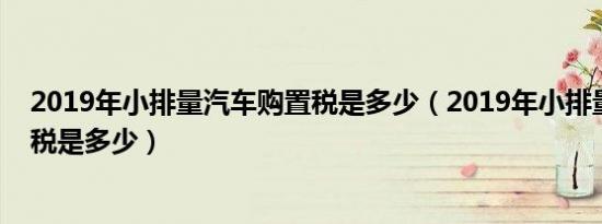 2019年小排量汽车购置税是多少（2019年小排量汽车购置税是多少）