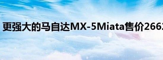 更强大的马自达MX-5Miata售价26625美元