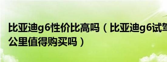 比亚迪g6性价比高吗（比亚迪g6试驾车3000公里值得购买吗）