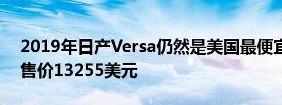 2019年日产Versa仍然是美国最便宜的新车售价13255美元