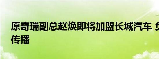 原奇瑞副总赵焕即将加盟长城汽车 负责公关传播