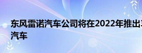 东风雷诺汽车公司将在2022年推出3款电动汽车