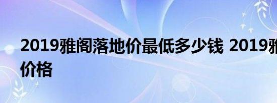 2019雅阁落地价最低多少钱 2019雅阁落地价格