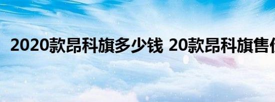 2020款昂科旗多少钱 20款昂科旗售价多少